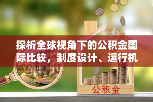 桐城探析全球视角下的公积金国际比较，制度设计、运行机制与未来趋势