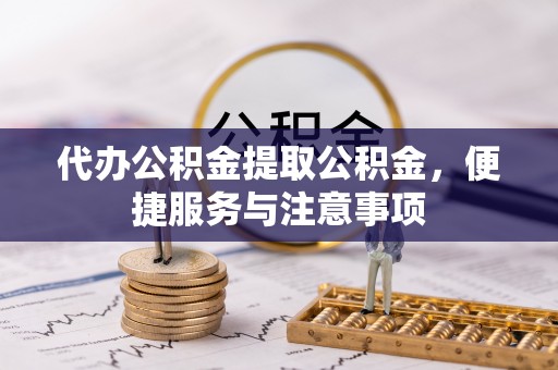 桐城代办公积金提取公积金，便捷服务与注意事项