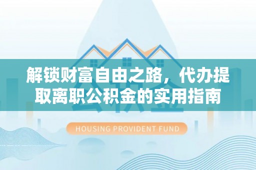 桐城解锁财富自由之路，代办提取离职公积金的实用指南