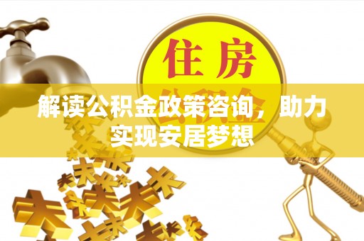 桐城解读公积金政策咨询，助力实现安居梦想
