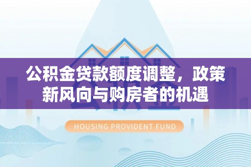 桐城公积金贷款额度调整，政策新风向与购房者的机遇