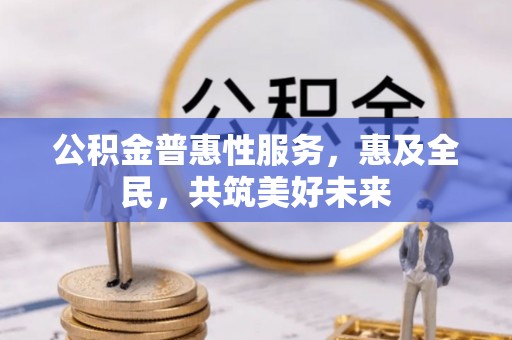 桐城公积金普惠性服务，惠及全民，共筑美好未来