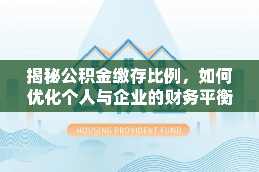 桐城揭秘公积金缴存比例，如何优化个人与企业的财务平衡