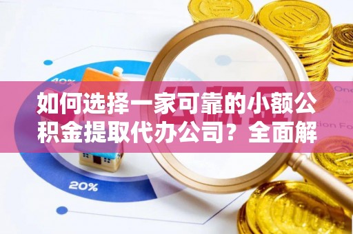 桐城如何选择一家可靠的小额公积金提取代办公司？全面解析与指南