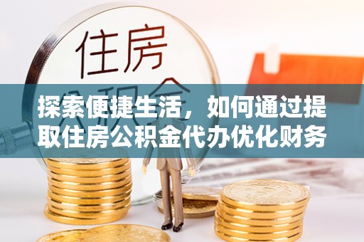 桐城探索便捷生活，如何通过提取住房公积金代办优化财务规划