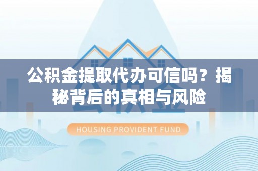 桐城公积金提取代办可信吗？揭秘背后的真相与风险