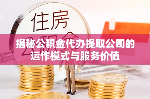 桐城揭秘公积金代办提取公司的运作模式与服务价值