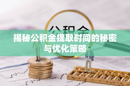 桐城揭秘公积金提取时间的秘密与优化策略