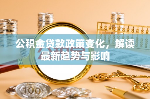 桐城公积金贷款政策变化，解读最新趋势与影响