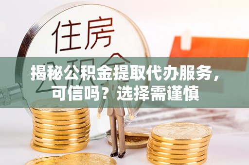 桐城揭秘公积金提取代办服务，可信吗？选择需谨慎