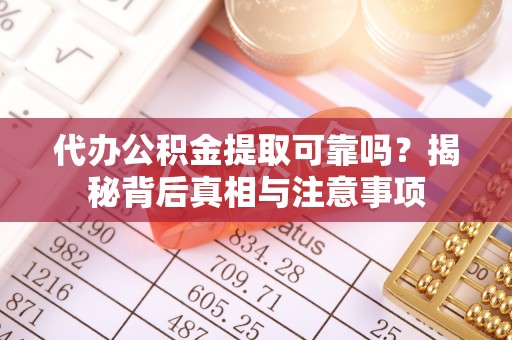 桐城代办公积金提取可靠吗？揭秘背后真相与注意事项