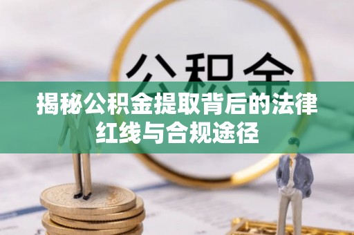 桐城揭秘公积金提取背后的法律红线与合规途径