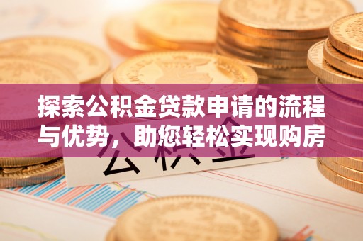 桐城探索公积金贷款申请的流程与优势，助您轻松实现购房梦想