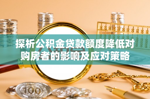 桐城探析公积金贷款额度降低对购房者的影响及应对策略