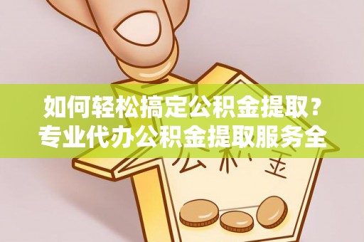 桐城如何轻松搞定公积金提取？专业代办公积金提取服务全解析