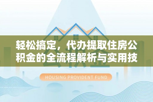 桐城轻松搞定，代办提取住房公积金的全流程解析与实用技巧