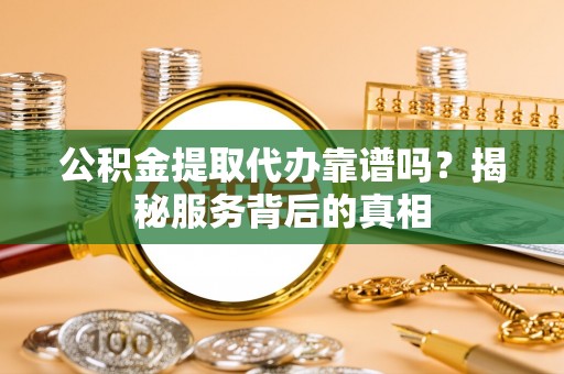 桐城公积金提取代办靠谱吗？揭秘服务背后的真相