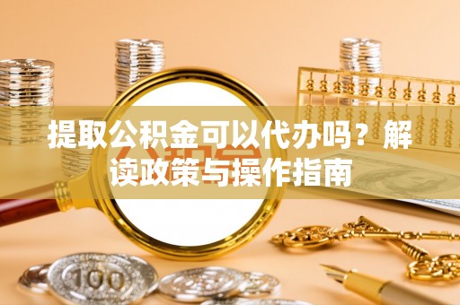 桐城提取公积金可以代办吗？解读政策与操作指南