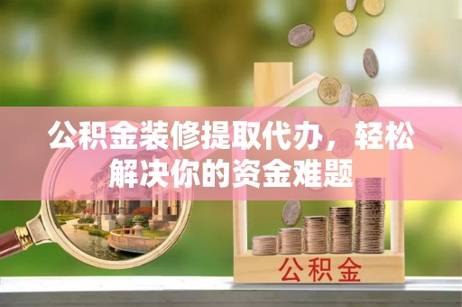 桐城公积金装修提取代办，轻松解决你的资金难题