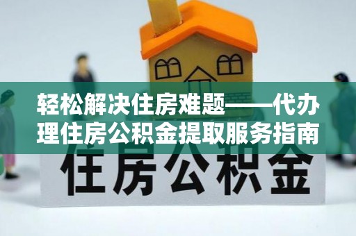 桐城轻松解决住房难题——代办理住房公积金提取服务指南