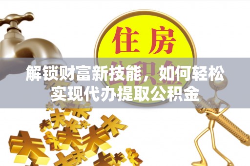 桐城解锁财富新技能，如何轻松实现代办提取公积金