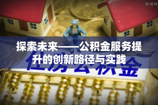 桐城探索未来——公积金服务提升的创新路径与实践