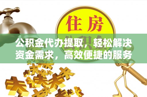 桐城公积金代办提取，轻松解决资金需求，高效便捷的服务选择