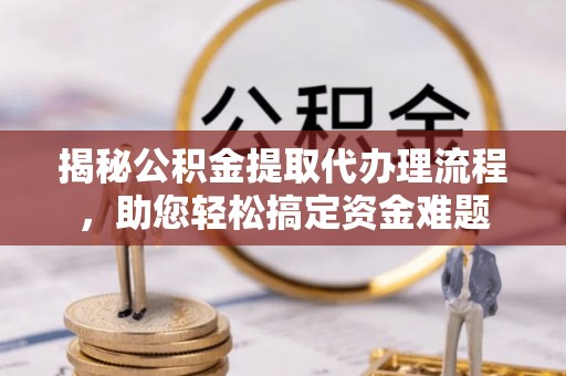 桐城揭秘公积金提取代办理流程，助您轻松搞定资金难题