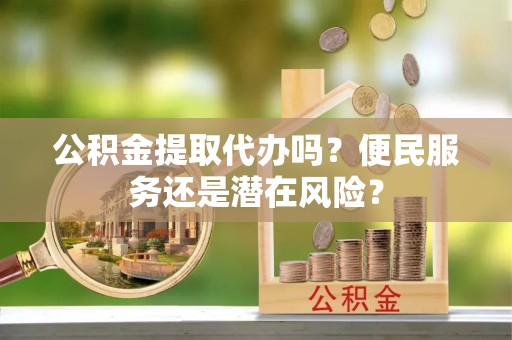 桐城公积金提取代办吗？便民服务还是潜在风险？