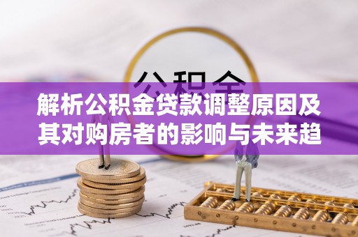 桐城解析公积金贷款调整原因及其对购房者的影响与未来趋势