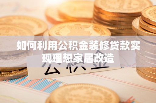 桐城如何利用公积金装修贷款实现理想家居改造