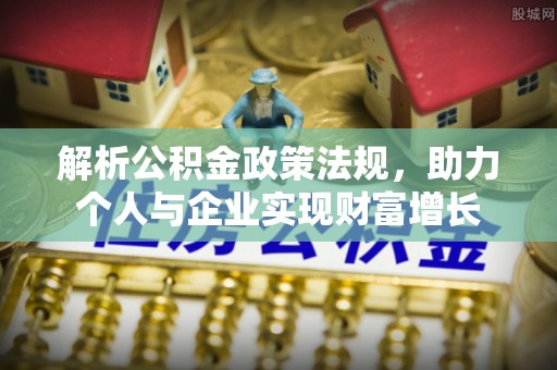 桐城解析公积金政策法规，助力个人与企业实现财富增长