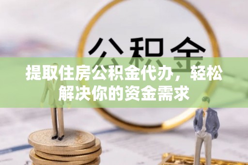 桐城提取住房公积金代办，轻松解决你的资金需求