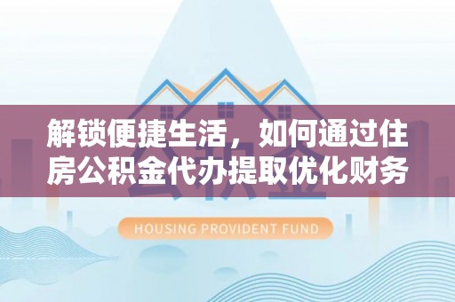 桐城解锁便捷生活，如何通过住房公积金代办提取优化财务规划