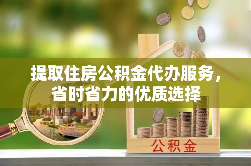 桐城提取住房公积金代办服务，省时省力的优质选择