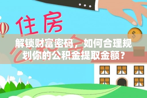 桐城解锁财富密码，如何合理规划你的公积金提取金额？