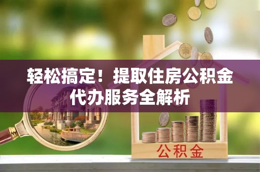 桐城轻松搞定！提取住房公积金代办服务全解析