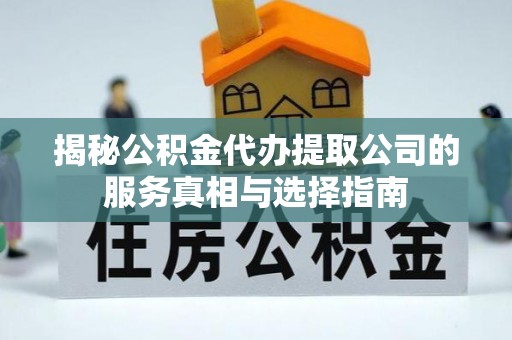 桐城揭秘公积金代办提取公司的服务真相与选择指南