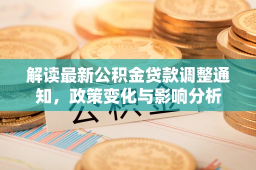 桐城解读最新公积金贷款调整通知，政策变化与影响分析
