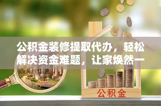 桐城公积金装修提取代办，轻松解决资金难题，让家焕然一新