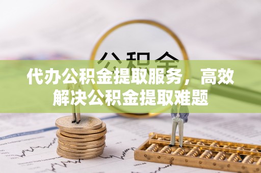 桐城代办公积金提取服务，高效解决公积金提取难题