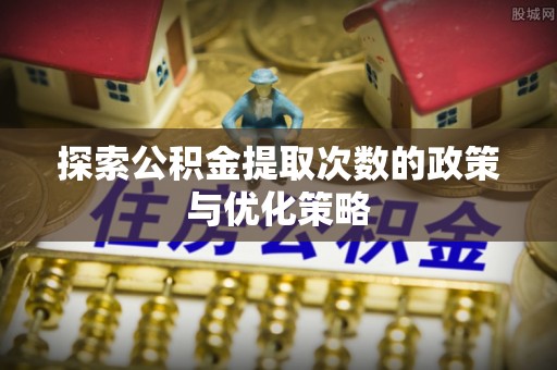 桐城探索公积金提取次数的政策与优化策略