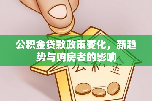 桐城公积金贷款政策变化，新趋势与购房者的影响