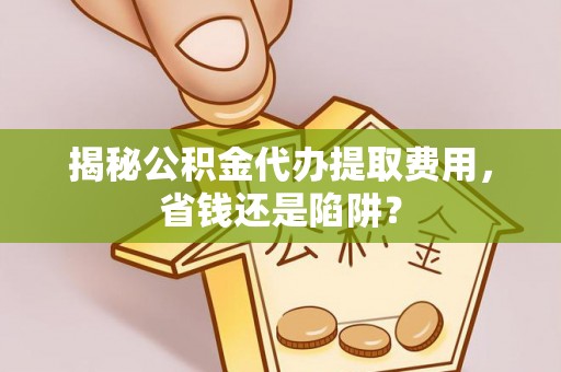 桐城揭秘公积金代办提取费用，省钱还是陷阱？
