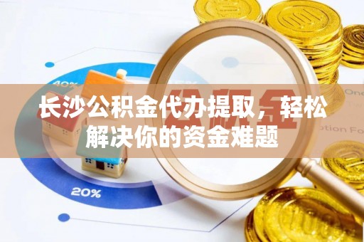 桐城长沙公积金代办提取，轻松解决你的资金难题