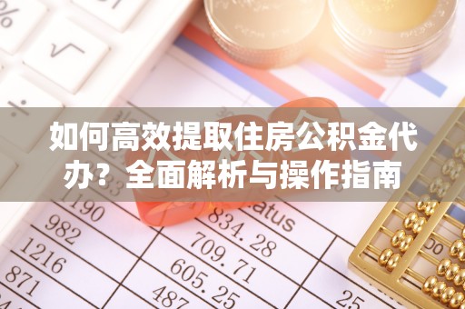 桐城如何高效提取住房公积金代办？全面解析与操作指南