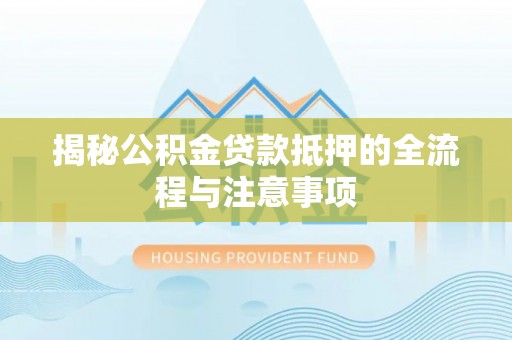 桐城揭秘公积金贷款抵押的全流程与注意事项