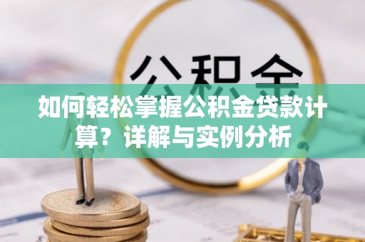 桐城如何轻松掌握公积金贷款计算？详解与实例分析