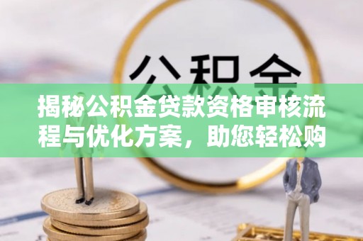 桐城揭秘公积金贷款资格审核流程与优化方案，助您轻松购房