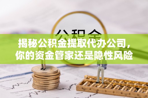 桐城揭秘公积金提取代办公司，你的资金管家还是隐性风险？